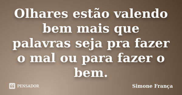 Olhares estão valendo bem mais que palavras seja pra fazer o mal ou para fazer o bem.... Frase de Simone França.