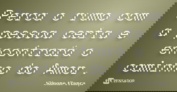 Perca o rumo com a pessoa certa e encontrará o caminho do Amor.... Frase de Simone França.