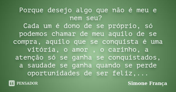 Porque desejo algo que não é meu e nem seu? Cada um é dono de se próprio, só podemos chamar de meu aquilo de se compra, aquilo que se conquista é uma vitória, o... Frase de Simone França.