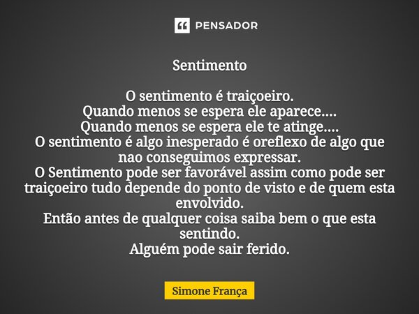 ⁠Sentimento O sentimento é traiçoeiro. Quando menos se espera ele aparece.... Quando menos se espera ele te atinge.... O sentimento é algo inesperado é oreflexo... Frase de Simone França.