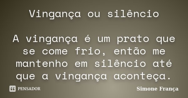 Vingança ou silêncio A vingança é um prato que se come frio, então me mantenho em silêncio até que a vingança aconteça.... Frase de Simone França.
