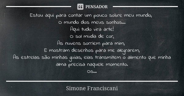 Estou aqui para contar um pouco sobre meu mundo, O mundo dos meus sonhos... Aqui tudo vira arte! O sol muda de cor, As nuvens sorriem para mim, E mostram desenh... Frase de Simone Franciscani.