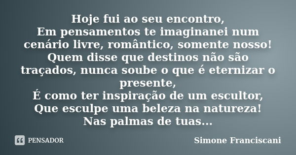 Hoje fui ao seu encontro, Em pensamentos te imaginanei num cenário livre, romântico, somente nosso! Quem disse que destinos não são traçados, nunca soube o que ... Frase de Simone Franciscani.