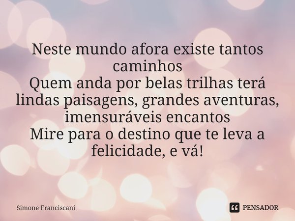 ⁠Neste mundo afora existe tantos caminhos
Quem anda por belas trilhas terá lindas paisagens, grandes aventuras, imensuráveis encantos
Mire para o destino que te... Frase de Simone Franciscani.