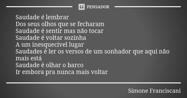 Saudade é lembrar Dos seus olhos que se fecharam Saudade é sentir mas não tocar Saudade é voltar sozinha A um inesquecível lugar Saudades é ler os versos de um ... Frase de Simone Franciscani.