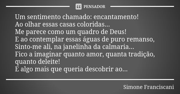 Um sentimento chamado: encantamento! Ao olhar essas casas coloridas... Me parece como um quadro de Deus! E ao contemplar essas águas de puro remanso, Sinto-me a... Frase de Simone Franciscani.