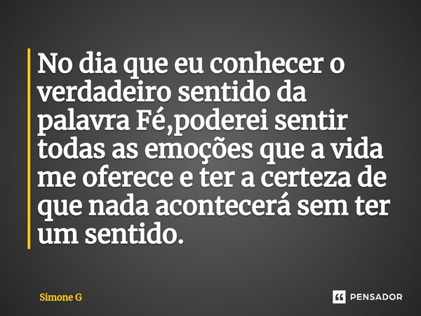 No dia que eu conhecer o verdadeiro sentido da palavra Fé,poderei sentir todas as emoções que a vida me oferece e ter a certeza de que nada acontecerá sem ter u... Frase de Simone G.