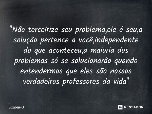 ⁠"Não terceirize seu problema,ele é seu,a solução pertence a você,independente do que aconteceu,a maioria dos problemas só se solucionarão quando entenderm... Frase de Simone G.