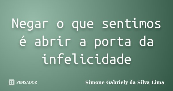 Negar o que sentimos é abrir a porta da infelicidade... Frase de Simone Gabriely da Silva Lima.