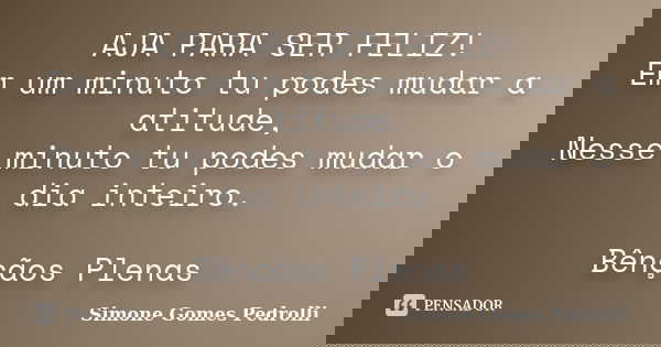 AJA PARA SER FELIZ! Em um minuto tu podes mudar a atitude, Nesse minuto tu podes mudar o dia inteiro. Bênçãos Plenas... Frase de Simone Gomes Pedrolli.