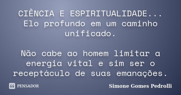 CIÊNCIA E ESPIRITUALIDADE... Elo profundo em um caminho unificado. Não cabe ao homem limitar a energia vital e sim ser o receptáculo de suas emanações.... Frase de Simone Gomes Pedrolli.