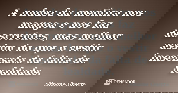 A nudez da mentira nos magoa e nos faz descrentes, mas melhor assim do que o vestir insensato da falta de lealdade.... Frase de Simone Guerra.