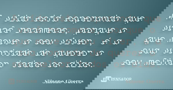 A vida está esperando que você recomece, porque o que move o seu viver, é a sua vontade de querer o seu melhor todos os dias.... Frase de Simone Guerra.