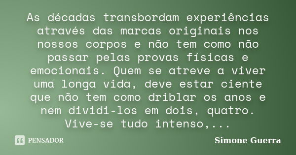 As décadas transbordam experiências através das marcas originais nos nossos corpos e não tem como não passar pelas provas físicas e emocionais. Quem se atreve a... Frase de Simone Guerra.