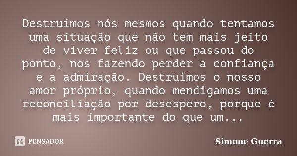 Destruímos nós mesmos quando tentamos uma situação que não tem mais jeito de viver feliz ou que passou do ponto, nos fazendo perder a confiança e a admiração. D... Frase de Simone Guerra.