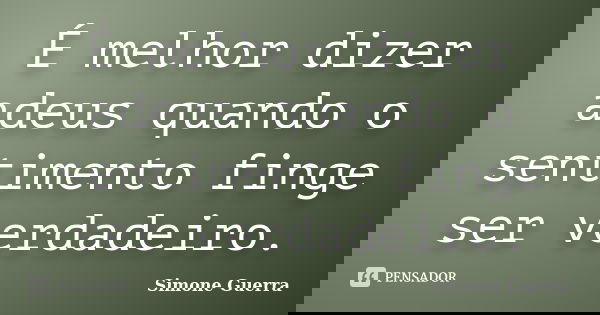 É melhor dizer adeus quando o sentimento finge ser verdadeiro.... Frase de Simone Guerra.