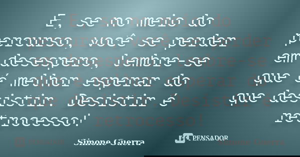 E, se no meio do percurso, você se perder em desespero, lembre-se que é melhor esperar do que desistir. Desistir é retrocesso!... Frase de Simone Guerra.