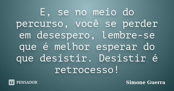 E, se no meio do percurso, você se perder em desespero, lembre-se que é melhor esperar do que desistir. Desistir é retrocesso!... Frase de Simone Guerra.