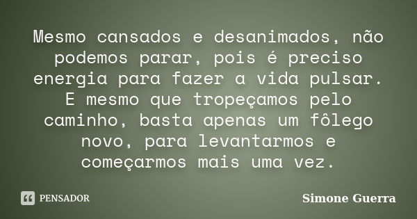 Mesmo cansados e desanimados, não podemos parar, pois é preciso energia para fazer a vida pulsar. E mesmo que tropeçamos pelo caminho, basta apenas um fôlego no... Frase de Simone Guerra.