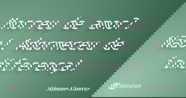 Morreu de amor? Não! Adormeceu de indiferença!... Frase de Simone Guerra.