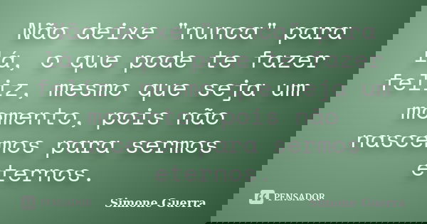 Não deixe "nunca" para lá, o que pode te fazer feliz, mesmo que seja um momento, pois não nascemos para sermos eternos.... Frase de Simone Guerra.