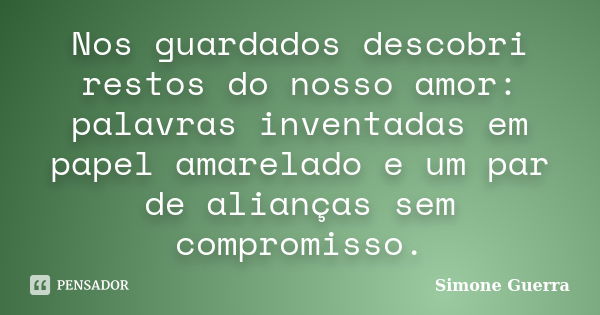 Nos guardados descobri restos do nosso amor: palavras inventadas em papel amarelado e um par de alianças sem compromisso.... Frase de Simone Guerra.