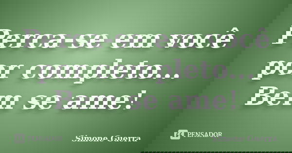 Perca-se em você por completo... Bem se ame!... Frase de Simone Guerra.