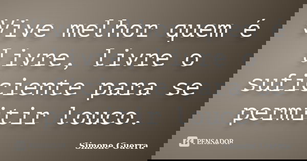 Vive melhor quem é livre, livre o suficiente para se permitir louco.... Frase de Simone Guerra.