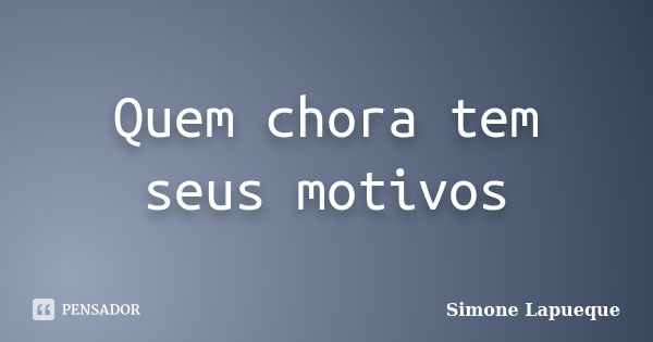 Quem chora tem seus motivos... Frase de Simone Lapueque.