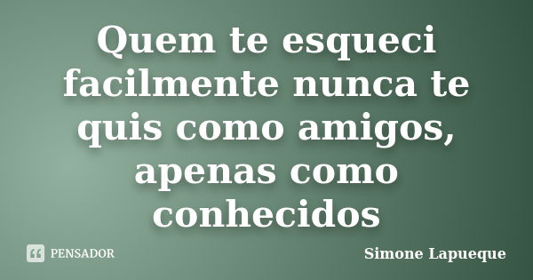 Quem te esqueci facilmente nunca te quis como amigos, apenas como conhecidos... Frase de Simone Lapueque.