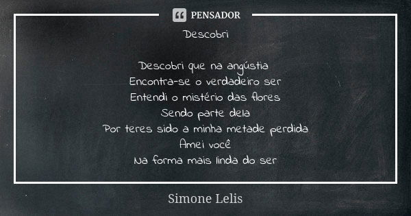 Descobri Descobri que na angústia Encontra-se o verdadeiro ser Entendi o mistério das flores Sendo parte dela Por teres sido a minha metade perdida Amei você Na... Frase de Simone Lelis.