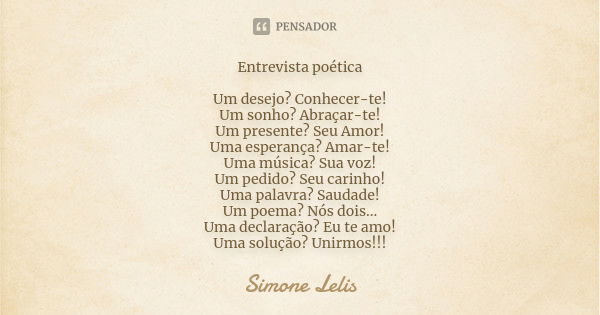 Entrevista poética Um desejo? Conhecer-te! Um sonho? Abraçar-te! Um presente? Seu Amor! Uma esperança? Amar-te! Uma música? Sua voz! Um pedido? Seu carinho! Uma... Frase de Simone Lelis.