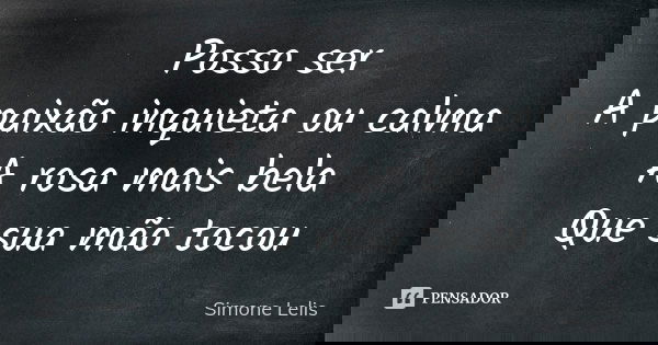 Posso ser A paixão inquieta ou calma A rosa mais bela Que sua mão tocou... Frase de Simone Lelis.