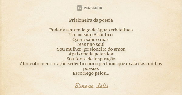 Prisioneira da poesia Poderia ser um lago de águas cristalinas Um oceano Atlântico Quem sabe o mar Mas não sou! Sou mulher, prisioneira do amor Apaixonada pela ... Frase de Simone Lelis.