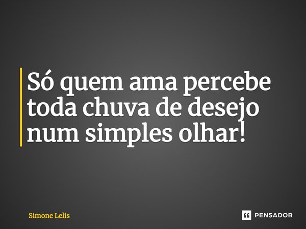 Só quem ama percebe toda chuva de desejo num simples olhar!... Frase de Simone Lelis.