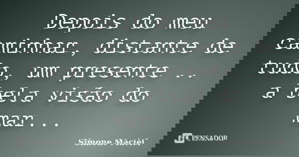 Depois do meu caminhar, distante de tudo, um presente .. a bela visão do mar...... Frase de Simone Maciel.