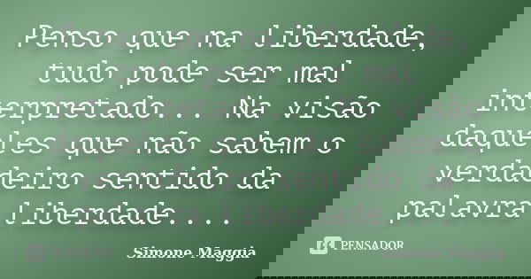 Penso que na liberdade, tudo pode ser mal interpretado... Na visão daqueles que não sabem o verdadeiro sentido da palavra liberdade....... Frase de Simone Maggia.