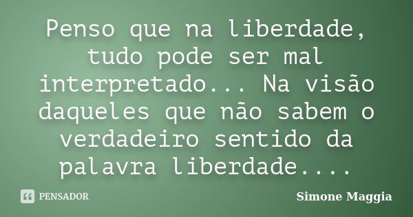 Penso que na liberdade, tudo pode ser mal interpretado... Na visão daqueles que não sabem o verdadeiro sentido da palavra liberdade....... Frase de Simone Maggia.