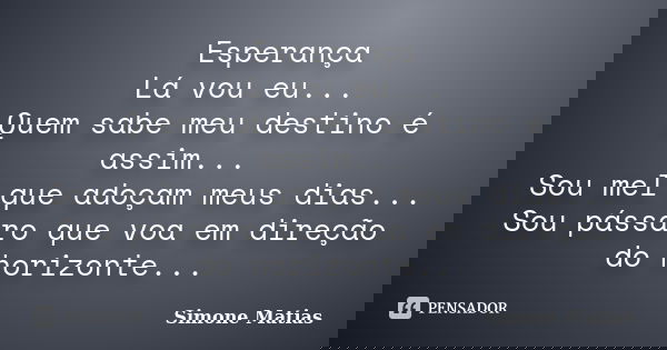 Esperança Lá vou eu... Quem sabe meu destino é assim... Sou mel que adoçam meus dias... Sou pássaro que voa em direção do horizonte...... Frase de Simone Matias.
