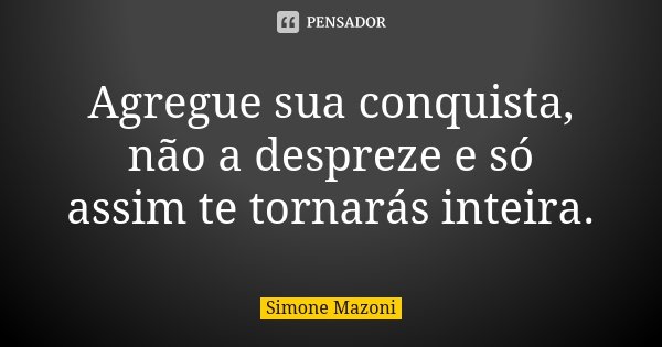 Agregue sua conquista, não a despreze e só assim te tornarás inteira.... Frase de Simone Mazoni.