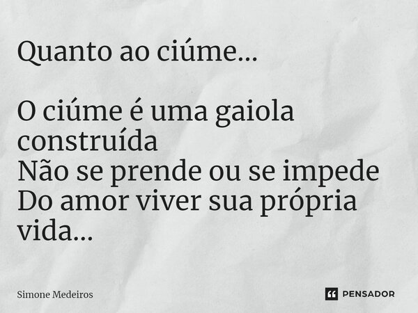 ⁠Quanto ao ciúme... O ciúme é uma gaiola construída Não se prende ou se impede Do amor viver sua própria vida...... Frase de Simone Medeiros.