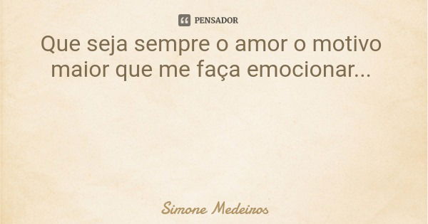 Que seja sempre o amor o motivo maior que me faça emocionar...... Frase de Simone Medeiros.