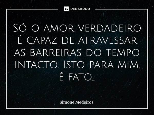 ⁠Só o amor verdadeiro é capaz de atravessar as barreiras do tempo intacto. Isto para mim, é fato...... Frase de Simone Medeiros.