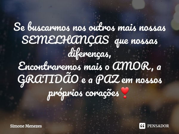 ⁠Se buscarmos nos outros mais nossas SEMELHANÇAS que nossas diferenças,
Encontraremos mais o AMOR, a GRATIDÃO e a PAZ em nossos próprios corações❣... Frase de Simone Menezes.