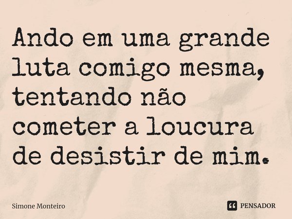 ⁠Ando em uma grande luta comigo mesma, tentando não cometer a loucura de desistir de mim.... Frase de Simone Monteiro.