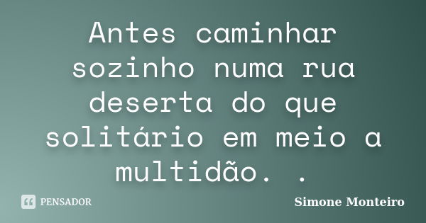 Antes caminhar sozinho numa rua deserta do que solitário em meio a multidão. .... Frase de Simone Monteiro.