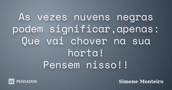 As vezes nuvens negras podem significar,apenas: Que vai chover na sua horta! Pensem nisso!!... Frase de simone monteiro.