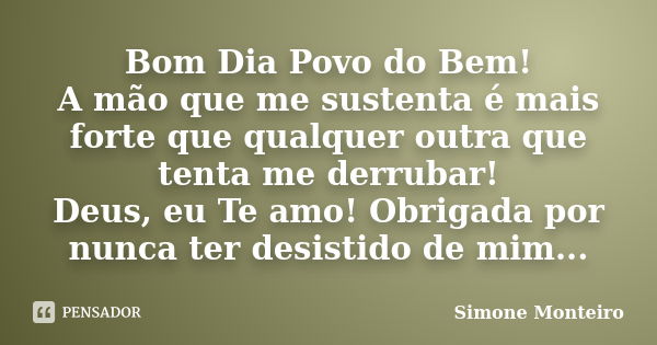 Bom Dia Povo do Bem! A mão que me sustenta é mais forte que qualquer outra que tenta me derrubar! Deus, eu Te amo! Obrigada por nunca ter desistido de mim...... Frase de simone monteiro.