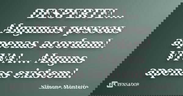 DESPERTE!... Algumas pessoas apenas acordam! VIVA!... Alguns apenas existem!... Frase de simone monteiro.