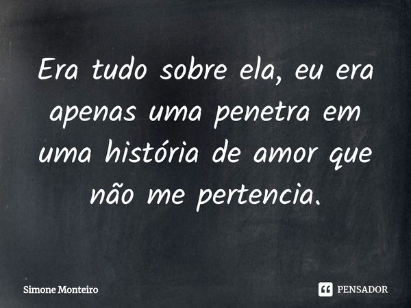 ⁠Era tudo sobre ela, eu era apenas uma penetra em uma história de amor que não me pertencia.... Frase de Simone Monteiro.